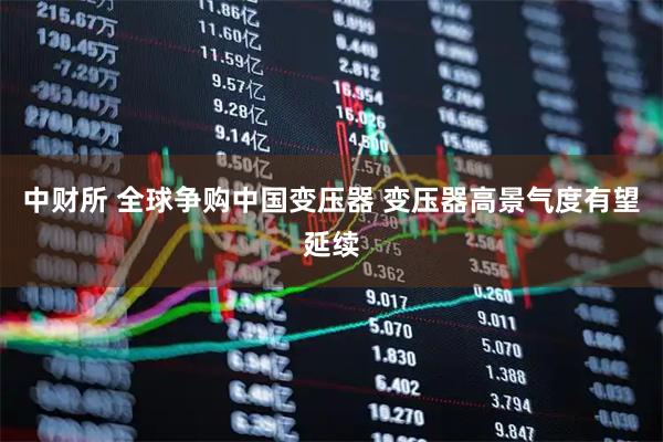 中财所 全球争购中国变压器 变压器高景气度有望延续