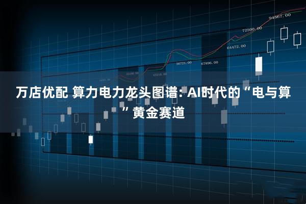 万店优配 算力电力龙头图谱: AI时代的“电与算”黄金赛道