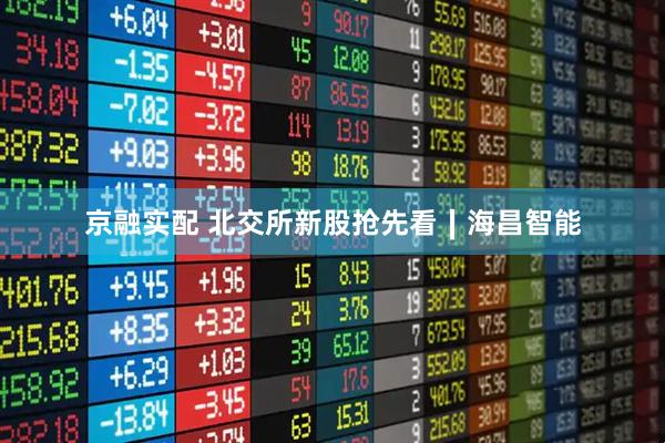 京融实配 北交所新股抢先看∣海昌智能