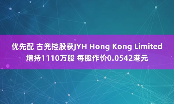 优先配 古兜控股获JYH Hong Kong Limited增持1110万股 每股作价0.0542港元