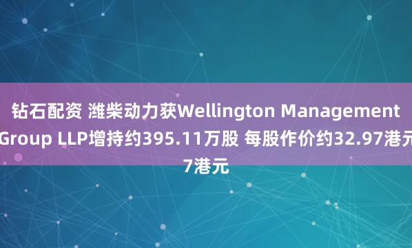 钻石配资 潍柴动力获Wellington Management Group LLP增持约395.11万股 每股作价约32.97港元