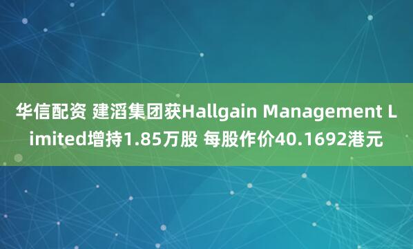 华信配资 建滔集团获Hallgain Management Limited增持1.85万股 每股作价40.1692港元