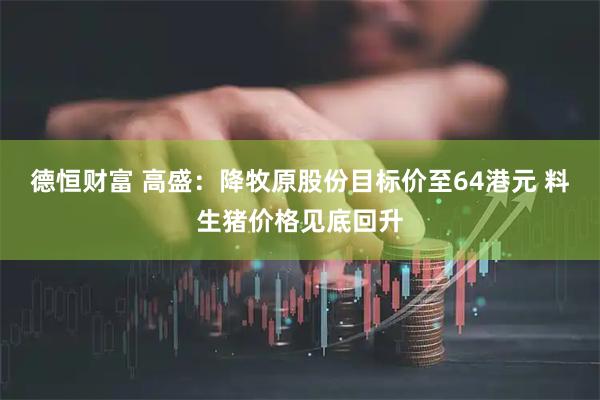 德恒财富 高盛：降牧原股份目标价至64港元 料生猪价格见底回升