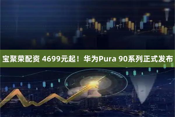 宝聚荣配资 4699元起！华为Pura 90系列正式发布