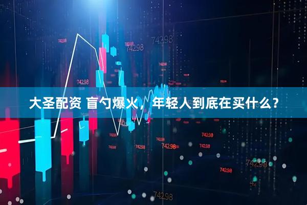 大圣配资 盲勺爆火，年轻人到底在买什么？
