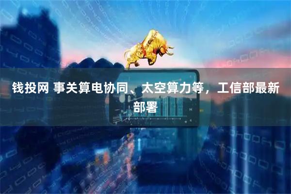 钱投网 事关算电协同、太空算力等，工信部最新部署