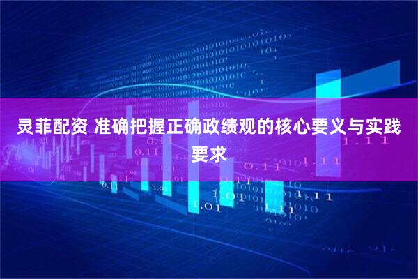 灵菲配资 准确把握正确政绩观的核心要义与实践要求