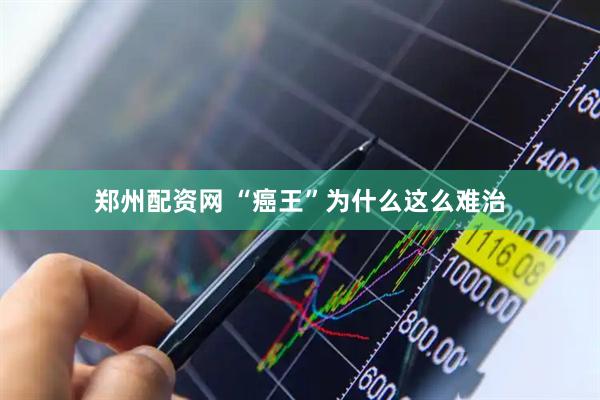 郑州配资网 “癌王”为什么这么难治