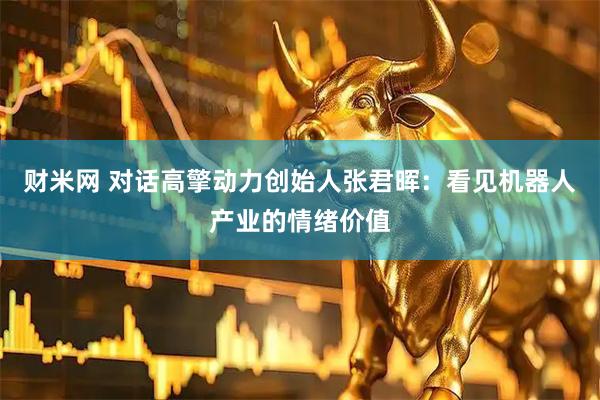 财米网 对话高擎动力创始人张君晖：看见机器人产业的情绪价值