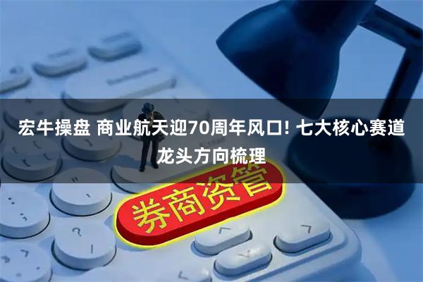 宏牛操盘 商业航天迎70周年风口! 七大核心赛道龙头方向梳理