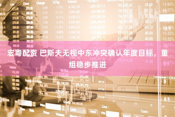 宏粤配资 巴斯夫无视中东冲突确认年度目标，重组稳步推进