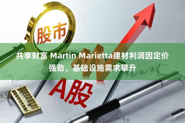 共享财富 Martin Marietta建材利润因定价强劲、基础设施需求攀升