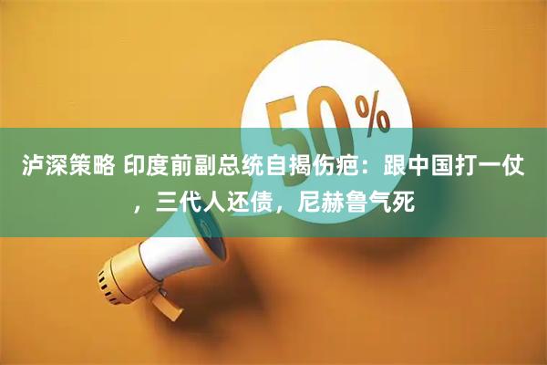 泸深策略 印度前副总统自揭伤疤：跟中国打一仗，三代人还债，尼赫鲁气死