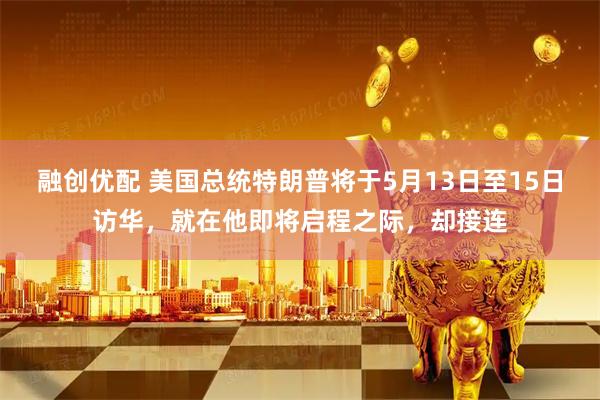 融创优配 美国总统特朗普将于5月13日至15日访华，就在他即将启程之际，却接连