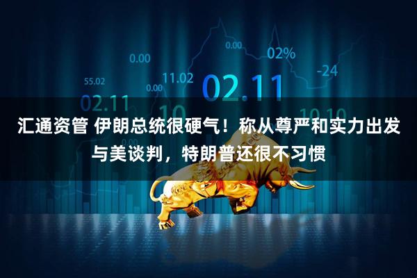 汇通资管 伊朗总统很硬气！称从尊严和实力出发与美谈判，特朗普还很不习惯