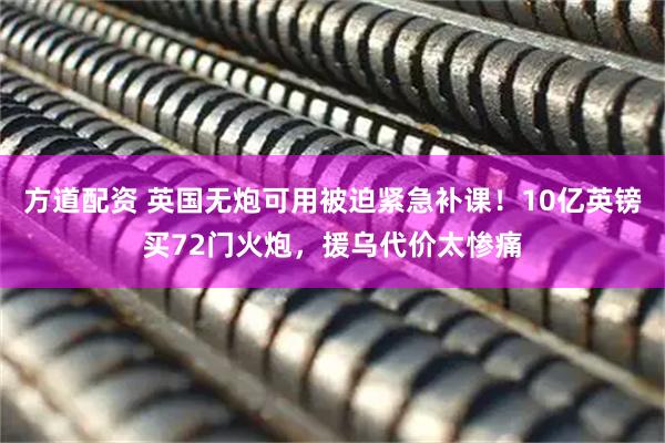 方道配资 英国无炮可用被迫紧急补课！10亿英镑买72门火炮，援乌代价太惨痛