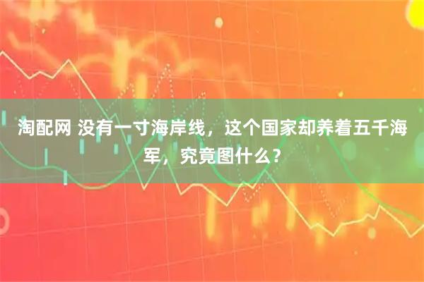 淘配网 没有一寸海岸线，这个国家却养着五千海军，究竟图什么？