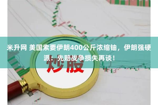 米升网 美国索要伊朗400公斤浓缩铀，伊朗强硬派：先赔战争损失再谈！