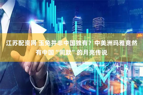 江苏配资网 玉兔并非中国独有？中美洲玛雅竟然有中国“同款”的月亮传说