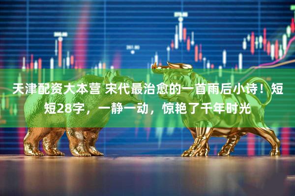 天津配资大本营 宋代最治愈的一首雨后小诗！短短28字，一静一动，惊艳了千年时光