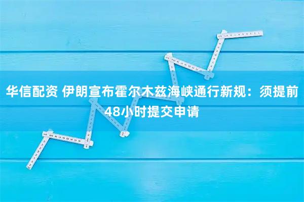 华信配资 伊朗宣布霍尔木兹海峡通行新规：须提前48小时提交申请