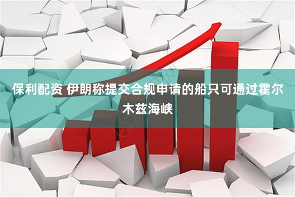 保利配资 伊朗称提交合规申请的船只可通过霍尔木兹海峡