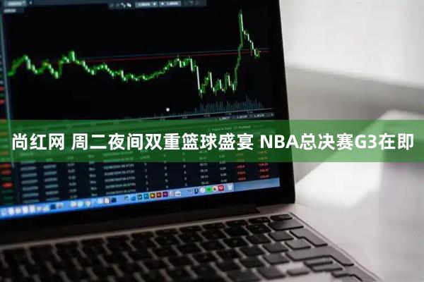 尚红网 周二夜间双重篮球盛宴 NBA总决赛G3在即
