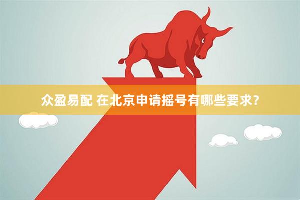 众盈易配 在北京申请摇号有哪些要求？
