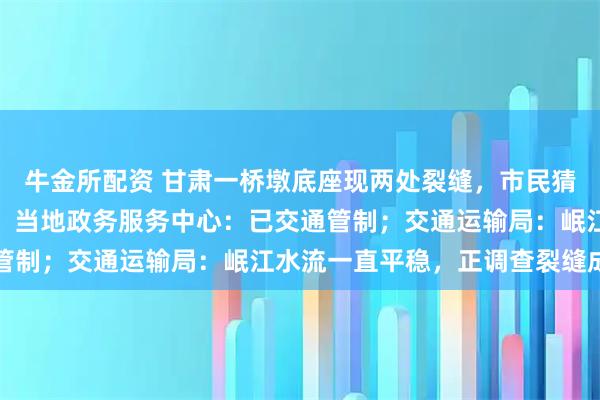 牛金所配资 甘肃一桥墩底座现两处裂缝,市民猜测或与岷江水冲刷有关,当地政务服务中心:已交通管制;交通运输局:岷江水流一直平稳,正调查裂缝成因