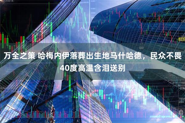 万全之策 哈梅内伊落葬出生地马什哈德,民众不畏40度高温含泪送别