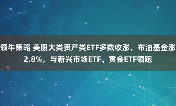 领牛策略 美股大类资产类ETF多数收涨，布油基金涨2.8%，与新兴市场ETF、黄金ETF领跑