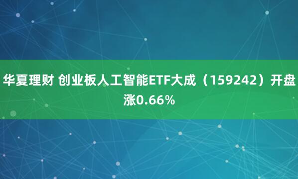 华夏理财 创业板人工智能ETF大成（159242）开盘涨0.66%