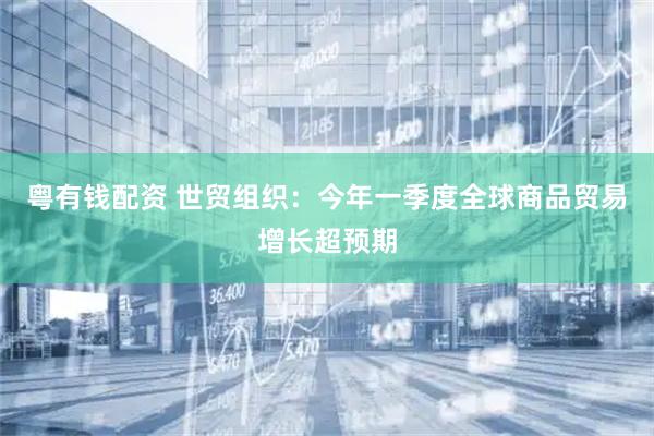 粤有钱配资 世贸组织：今年一季度全球商品贸易增长超预期
