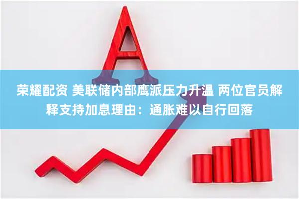 荣耀配资 美联储内部鹰派压力升温 两位官员解释支持加息理由：通胀难以自行回落