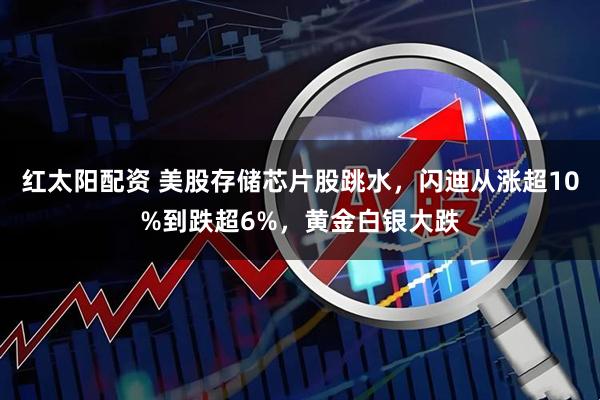 红太阳配资 美股存储芯片股跳水，闪迪从涨超10%到跌超6%，黄金白银大跌