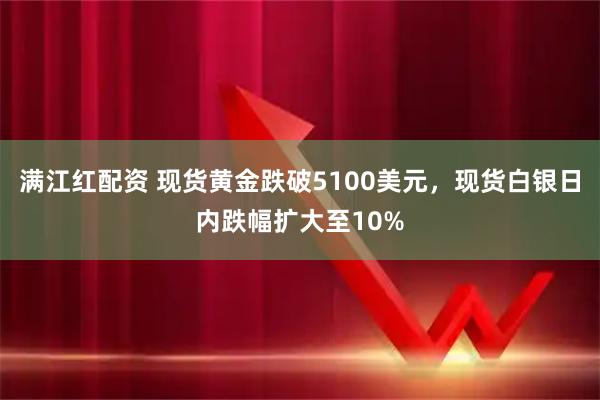 满江红配资 现货黄金跌破5100美元，现货白银日内跌幅扩大至10%