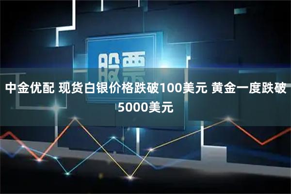 中金优配 现货白银价格跌破100美元 黄金一度跌破5000美元
