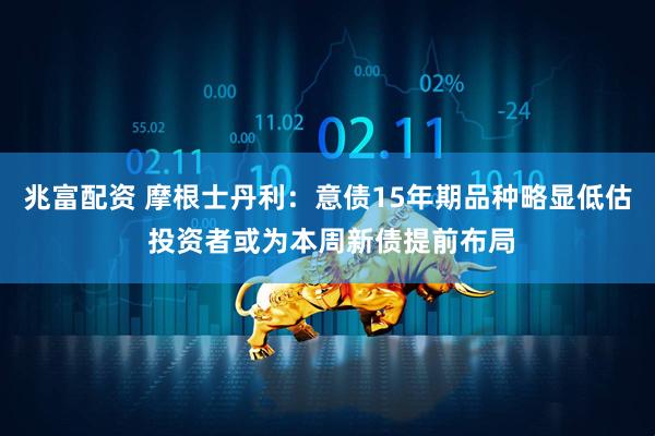 兆富配资 摩根士丹利：意债15年期品种略显低估 投资者或为本周新债提前布局