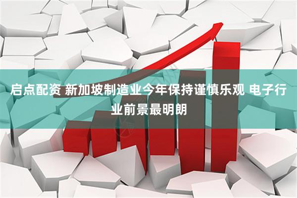 启点配资 新加坡制造业今年保持谨慎乐观 电子行业前景最明朗
