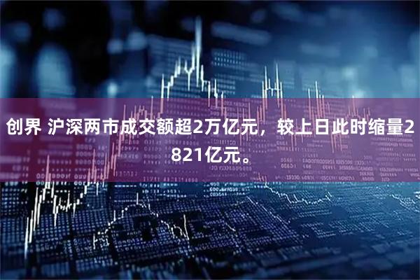 创界 沪深两市成交额超2万亿元，较上日此时缩量2821亿元。