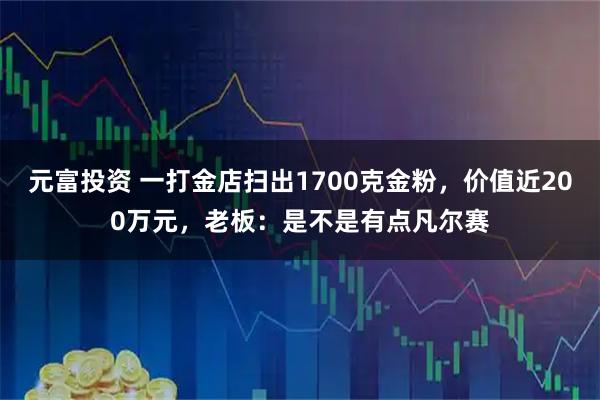 元富投资 一打金店扫出1700克金粉，价值近200万元，老板：是不是有点凡尔赛