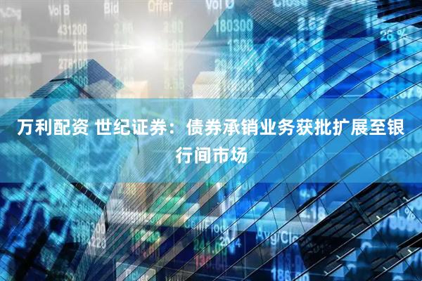 万利配资 世纪证券：债券承销业务获批扩展至银行间市场