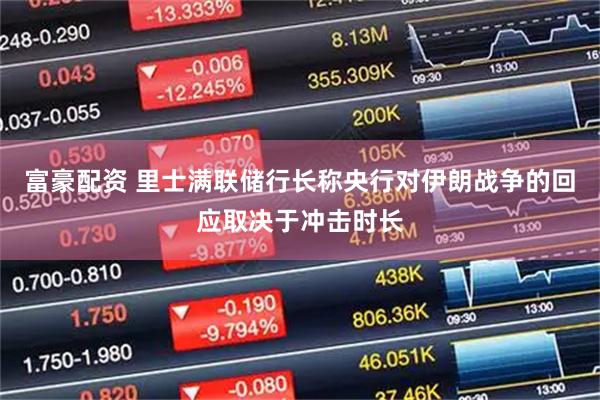 富豪配资 里士满联储行长称央行对伊朗战争的回应取决于冲击时长