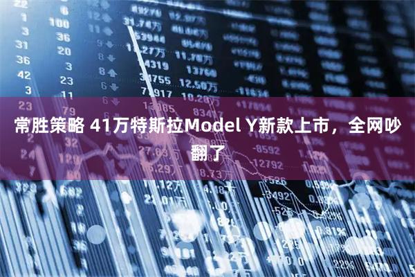 常胜策略 41万特斯拉Model Y新款上市，全网吵翻了