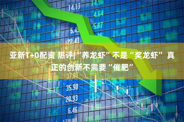 亚新T+0配资 热评|“养龙虾”不是“奖龙虾” 真正的创新不需要“催肥”