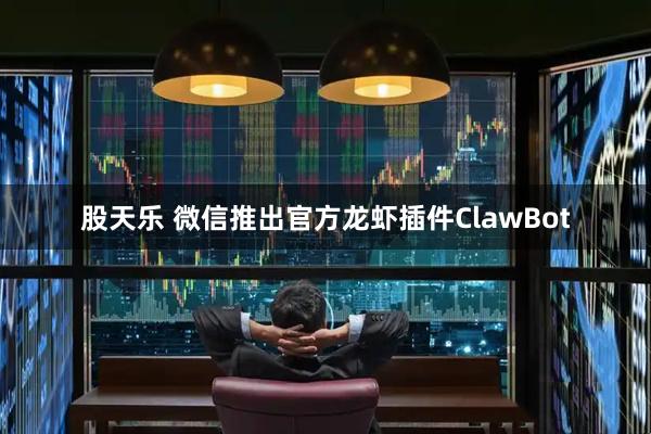 股天乐 微信推出官方龙虾插件ClawBot