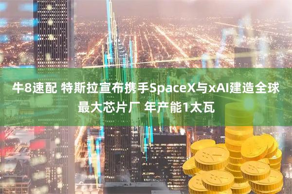 牛8速配 特斯拉宣布携手SpaceX与xAI建造全球最大芯片厂 年产能1太瓦