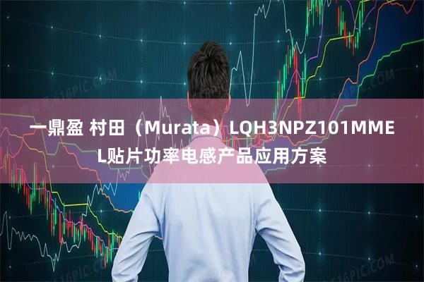 一鼎盈 村田（Murata）LQH3NPZ101MMEL贴片功率电感产品应用方案