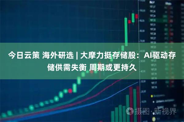 今日云策 海外研选 | 大摩力挺存储股：AI驱动存储供需失衡 周期或更持久