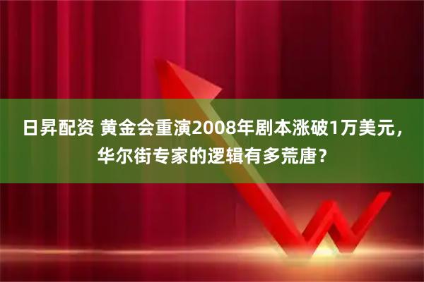 日昇配资 黄金会重演2008年剧本涨破1万美元，华尔街专家的逻辑有多荒唐？
